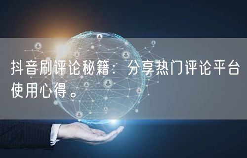 抖音刷评论秘籍：分享热门评论平台使用心得。