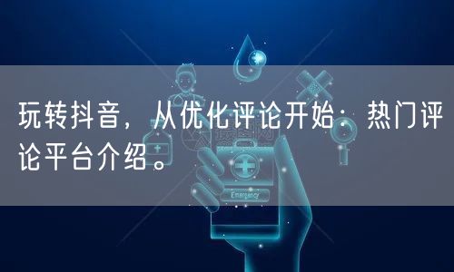玩转抖音，从优化评论开始：热门评论平台介绍。