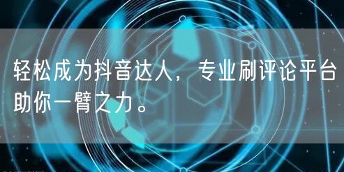 轻松成为抖音达人，专业刷评论平台助你一臂之力。