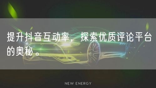提升抖音互动率，探索优质评论平台的奥秘。