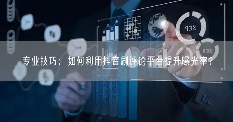 专业技巧：如何利用抖音刷评论平台提升曝光率？