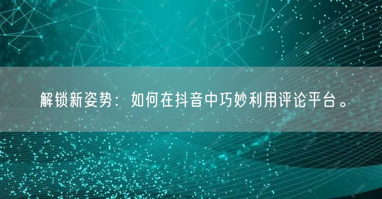 解锁新姿势：如何在抖音中巧妙利用评论平台。