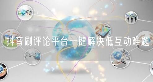 抖音刷评论平台一键解决低互动难题