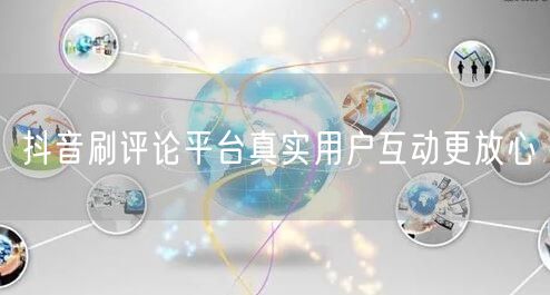 抖音刷评论平台真实用户互动更放心