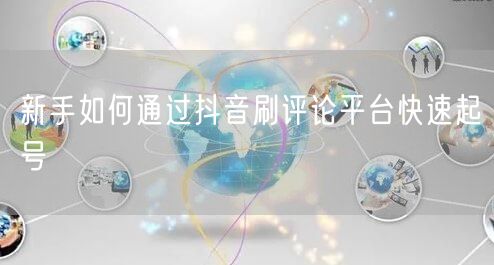 新手如何通过抖音刷评论平台快速起号
