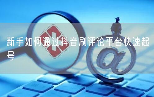 新手如何通过抖音刷评论平台快速起号