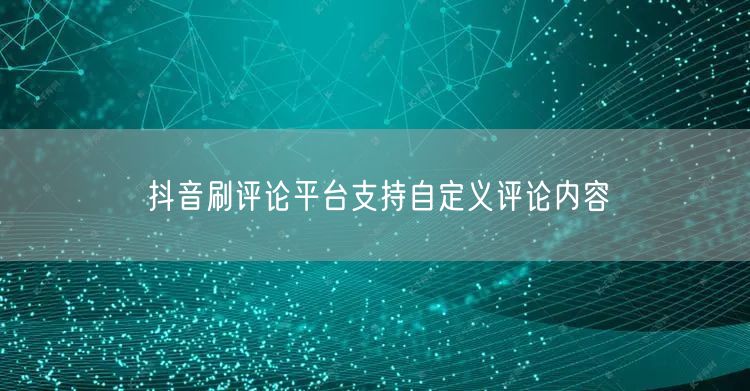 抖音刷评论平台支持自定义评论内容