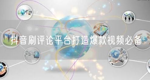 抖音刷评论平台打造爆款视频必备