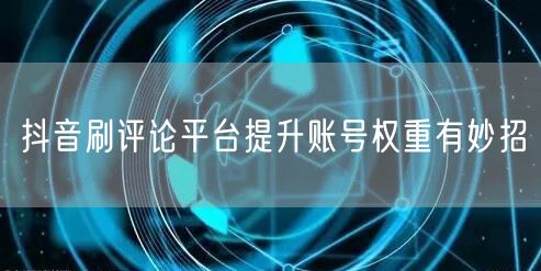 抖音刷评论平台提升账号权重有妙招