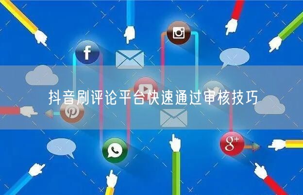 抖音刷评论平台快速通过审核技巧