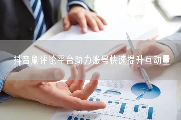 抖音刷评论平台助力账号快速提升互动量