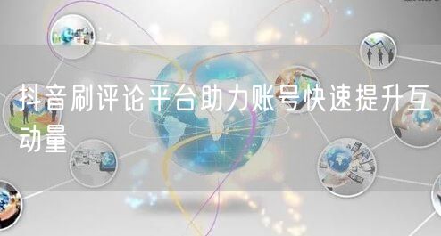 抖音刷评论平台助力账号快速提升互动量