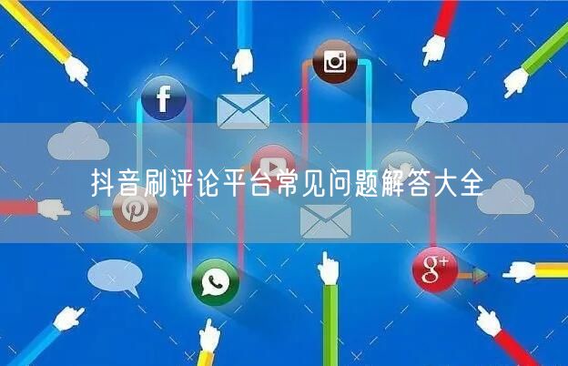 抖音刷评论平台常见问题解答大全