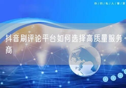 抖音刷评论平台如何选择高质量服务商