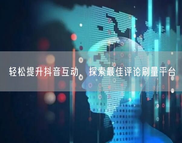 轻松提升抖音互动，探索最佳评论刷量平台