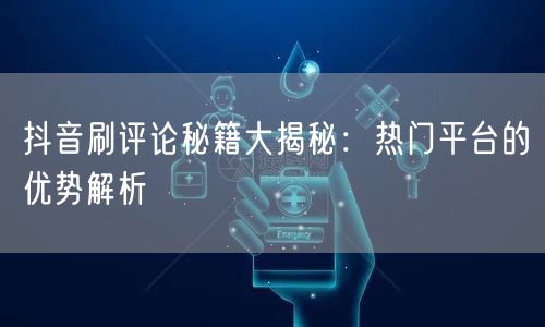 抖音刷评论秘籍大揭秘：热门平台的优势解析
