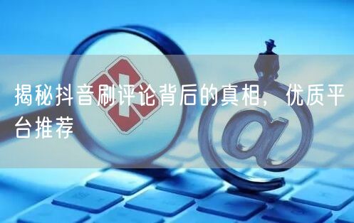 揭秘抖音刷评论背后的真相，优质平台推荐