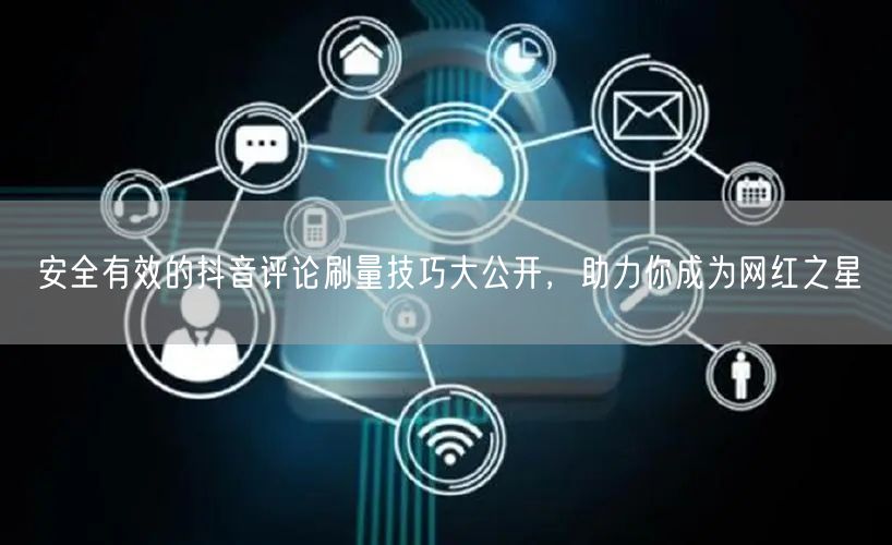 安全有效的抖音评论刷量技巧大公开，助力你成为网红之星