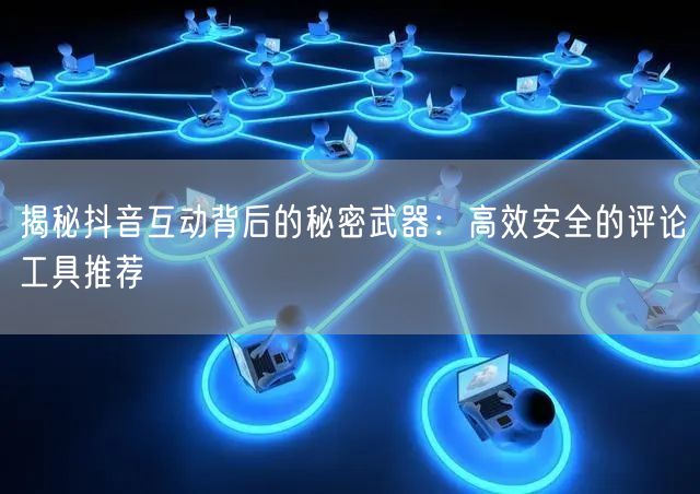 揭秘抖音互动背后的秘密武器：高效安全的评论工具推荐