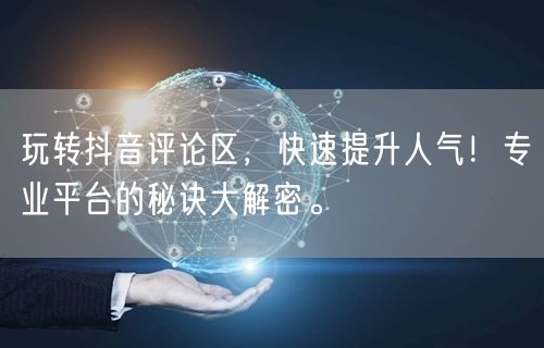 玩转抖音评论区，快速提升人气！专业平台的秘诀大解密。