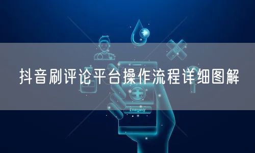 抖音刷评论平台操作流程详细图解