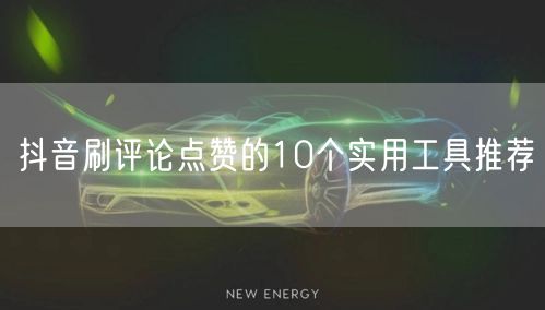 抖音刷评论点赞的10个实用工具推荐