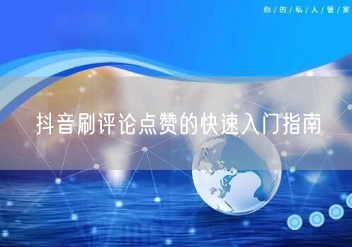 抖音刷评论点赞的快速入门指南