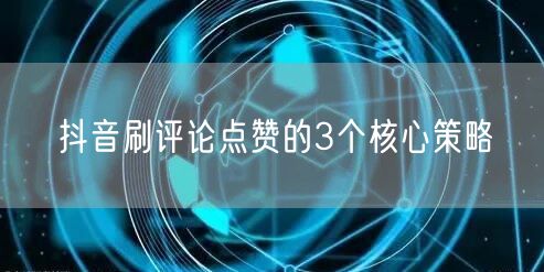 抖音刷评论点赞的3个核心策略