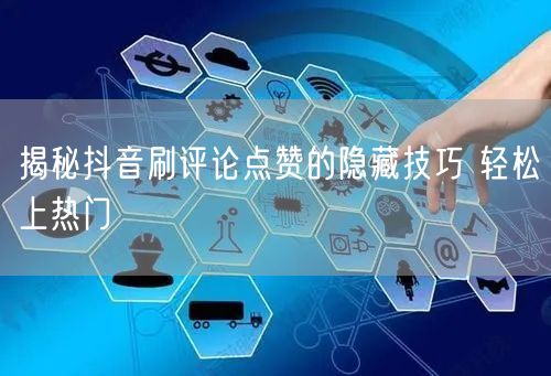 揭秘抖音刷评论点赞的隐藏技巧 轻松上热门