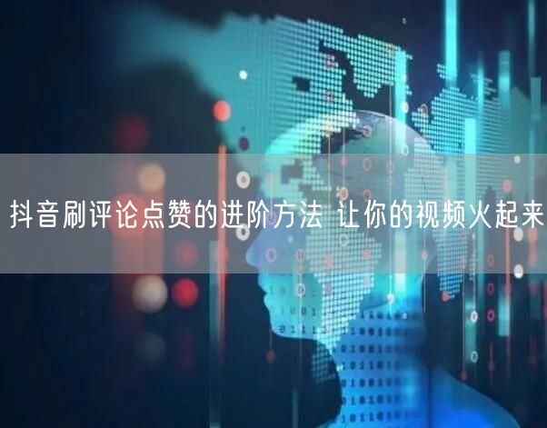 抖音刷评论点赞的进阶方法 让你的视频火起来