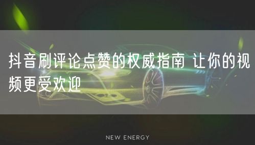 抖音刷评论点赞的权威指南 让你的视频更受欢迎