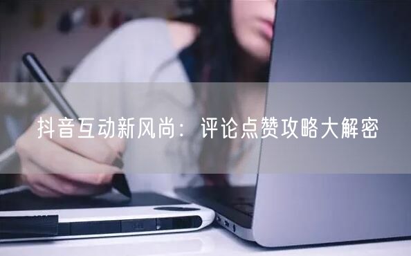 抖音互动新风尚：评论点赞攻略大解密