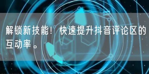 解锁新技能！快速提升抖音评论区的互动率。