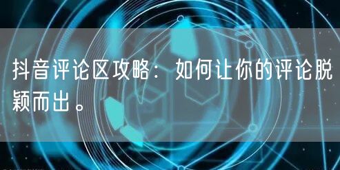 抖音评论区攻略：如何让你的评论脱颖而出。