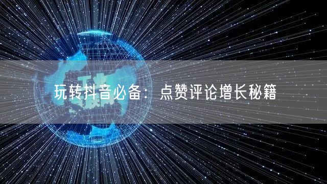 玩转抖音必备：点赞评论增长秘籍