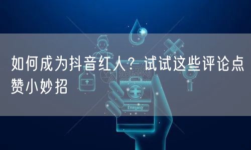如何成为抖音红人？试试这些评论点赞小妙招
