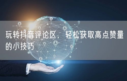 玩转抖音评论区，轻松获取高点赞量的小技巧