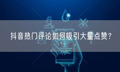 抖音热门评论如何吸引大量点赞？