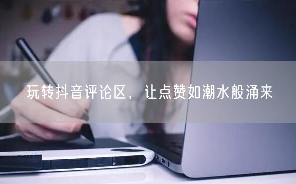 玩转抖音评论区，让点赞如潮水般涌来