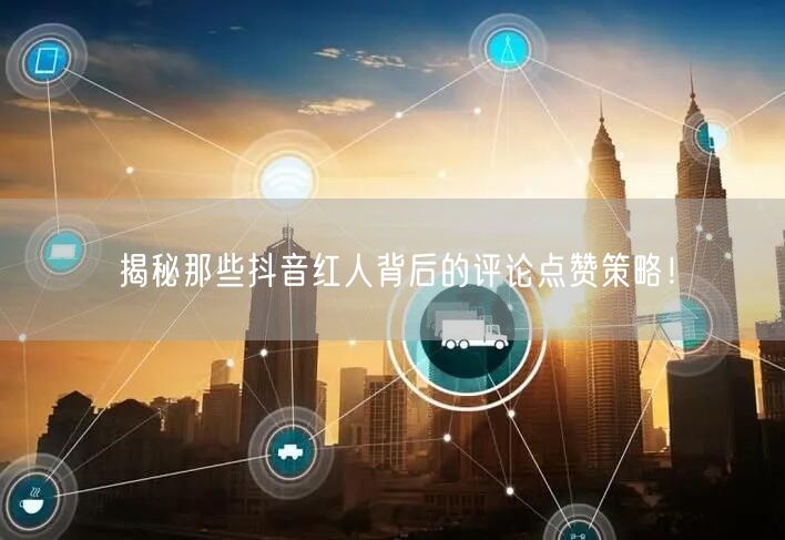 揭秘那些抖音红人背后的评论点赞策略！