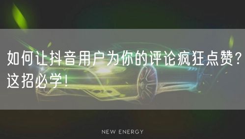 如何让抖音用户为你的评论疯狂点赞？这招必学！