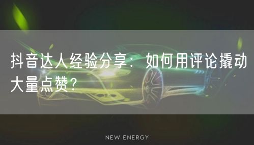 抖音达人经验分享：如何用评论撬动大量点赞？