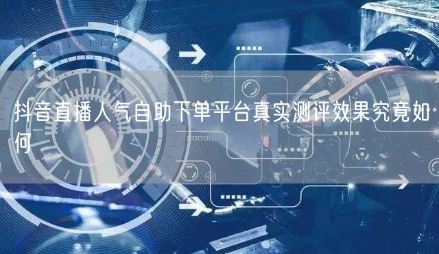 抖音直播人气自助下单平台真实测评效果究竟如何