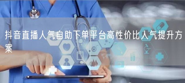 抖音直播人气自助下单平台高性价比人气提升方案