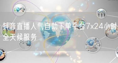 抖音直播人气自助下单平台7x24小时全天候服务