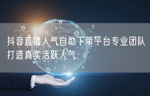 抖音直播人气自助下单平台专业团队打造真实活跃人气