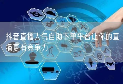 抖音直播人气自助下单平台让你的直播更有竞争力