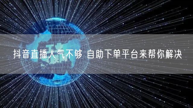 抖音直播人气不够 自助下单平台来帮你解决