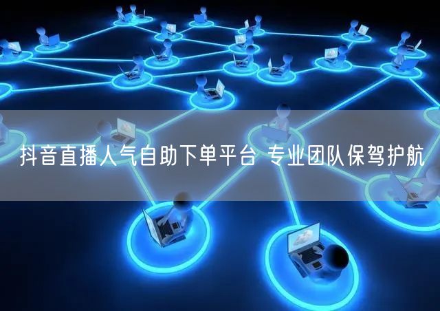 抖音直播人气自助下单平台 专业团队保驾护航