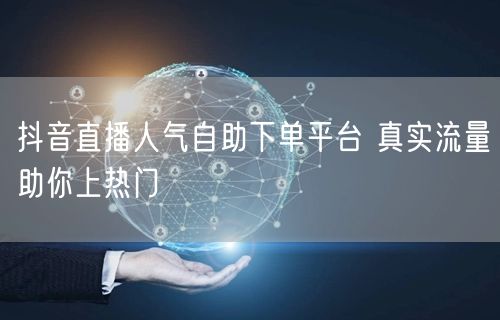 抖音直播人气自助下单平台 真实流量助你上热门